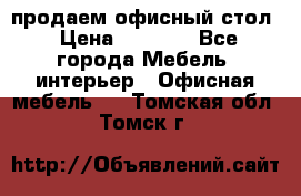 продаем офисный стол › Цена ­ 3 600 - Все города Мебель, интерьер » Офисная мебель   . Томская обл.,Томск г.